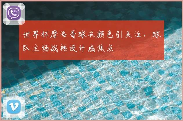 世界杯摩洛哥球衣颜色引关注，球队主场战袍设计成焦点