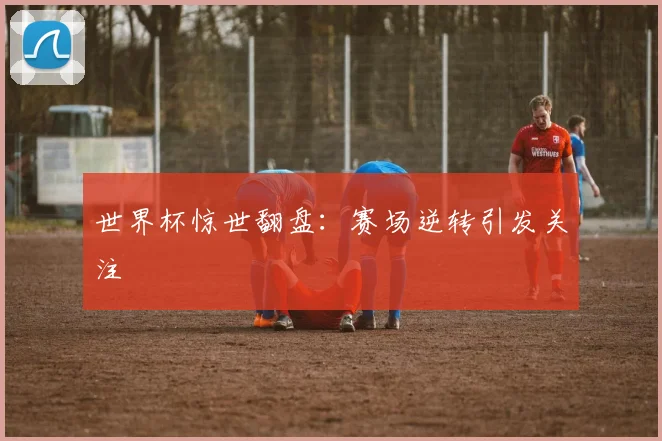 世界杯惊世翻盘：赛场逆转引发关注