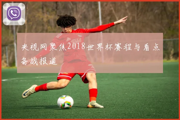 央视网聚焦2018世界杯赛程与看点备战报道
