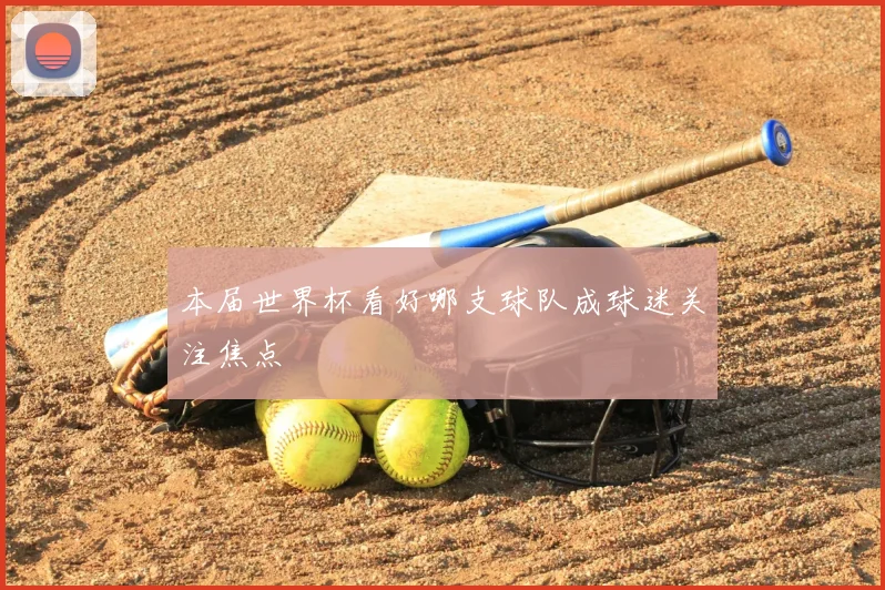 本届世界杯看好哪支球队成球迷关注焦点