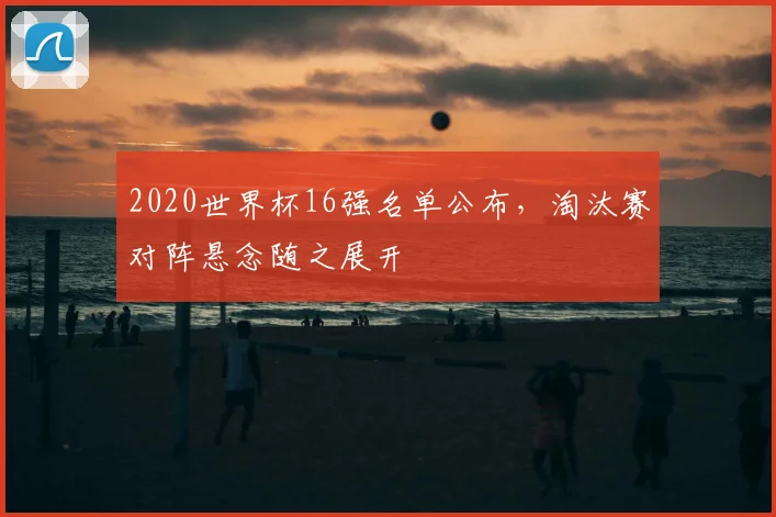 2020世界杯16强名单公布，淘汰赛对阵悬念随之展开