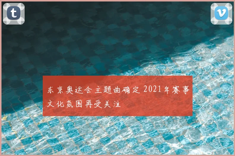 东京奥运会主题曲确定 2021年赛事文化氛围再受关注