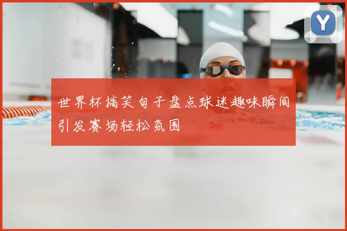 世界杯搞笑句子盘点球迷趣味瞬间引发赛场轻松氛围