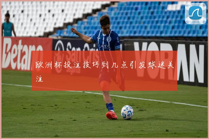 欧洲杯投注技巧到几点引发球迷关注
