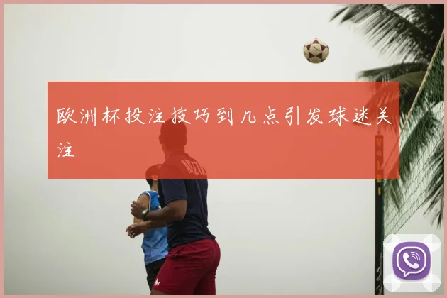 欧洲杯投注技巧到几点引发球迷关注