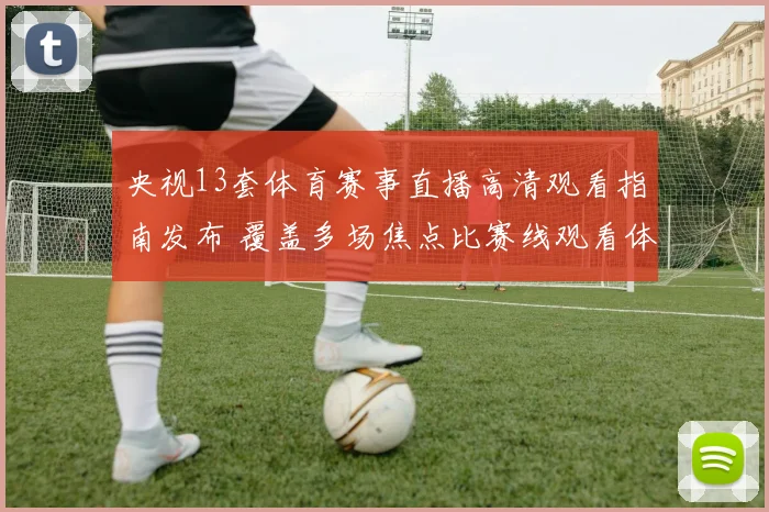 央视13套体育赛事直播高清观看指南发布 覆盖多场焦点比赛线观看体验升级