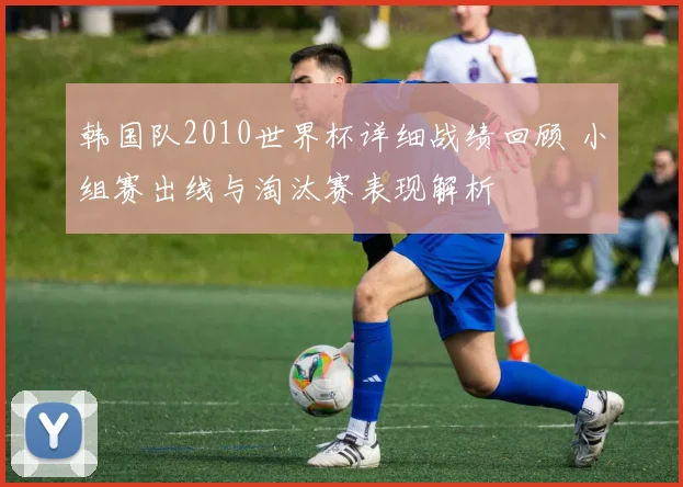 韩国队2010世界杯详细战绩回顾 小组赛出线与淘汰赛表现解析