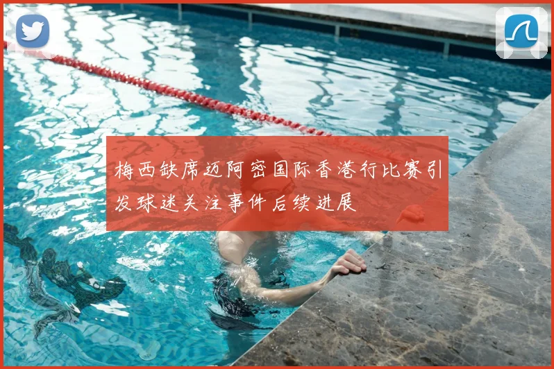 梅西缺席迈阿密国际香港行比赛引发球迷关注事件后续进展