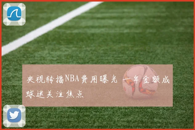 央视转播NBA费用曝光 一年金额成球迷关注焦点