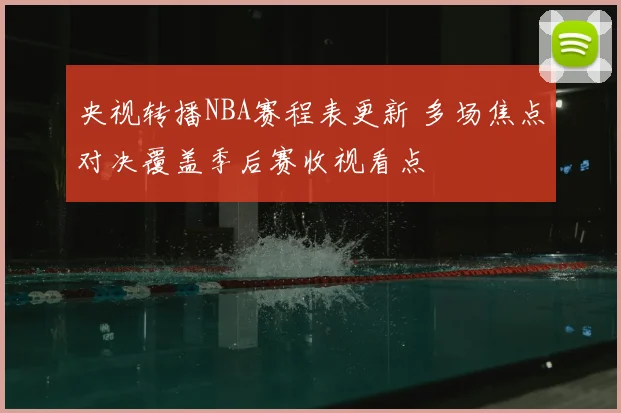 央视转播NBA赛程表更新 多场焦点对决覆盖季后赛收视看点
