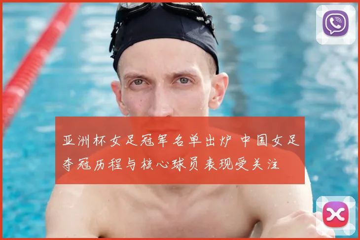 亚洲杯女足冠军名单出炉 中国女足夺冠历程与核心球员表现受关注