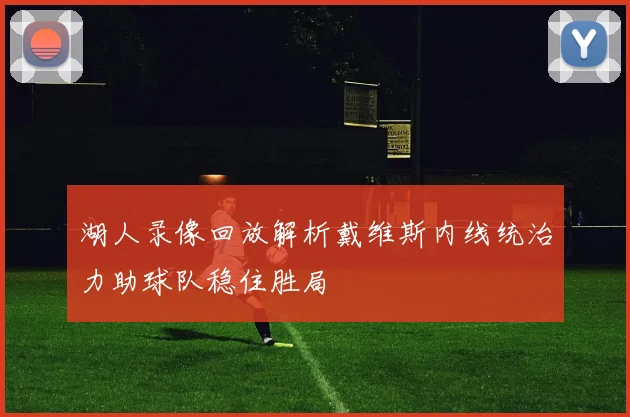 湖人录像回放解析戴维斯内线统治力助球队稳住胜局