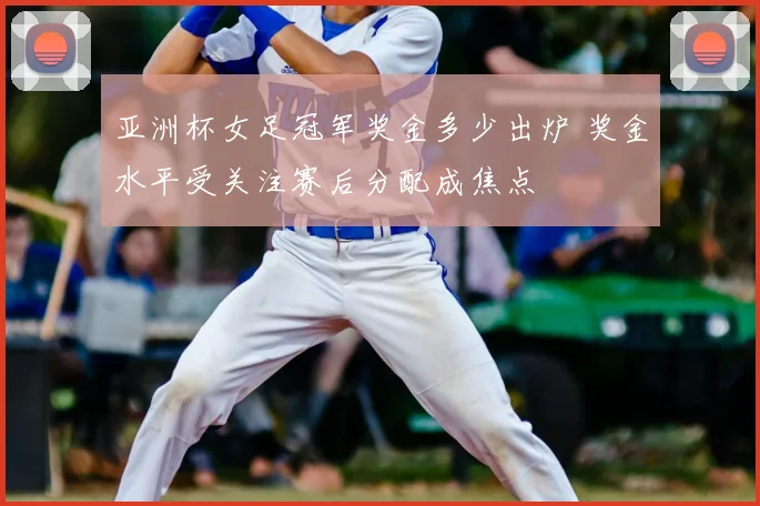 亚洲杯女足冠军奖金多少出炉 奖金水平受关注赛后分配成焦点