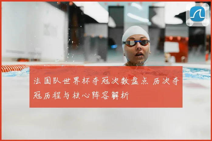 法国队世界杯夺冠次数盘点 历次夺冠历程与核心阵容解析