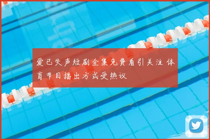 爱已失声短剧全集免费看引关注 体育节目播出方式受热议