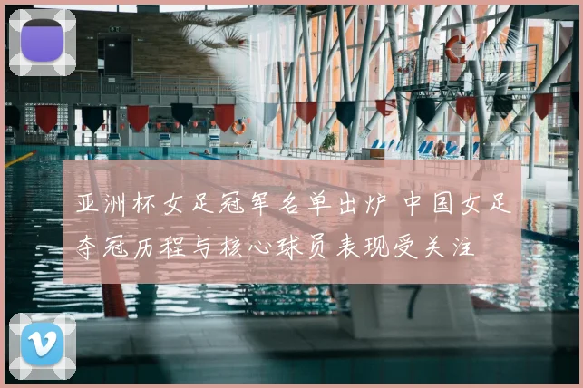 亚洲杯女足冠军名单出炉 中国女足夺冠历程与核心球员表现受关注