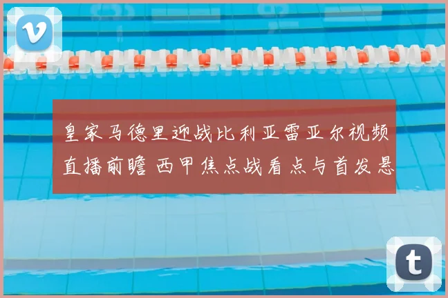 皇家马德里迎战比利亚雷亚尔视频直播前瞻 西甲焦点战看点与首发悬念