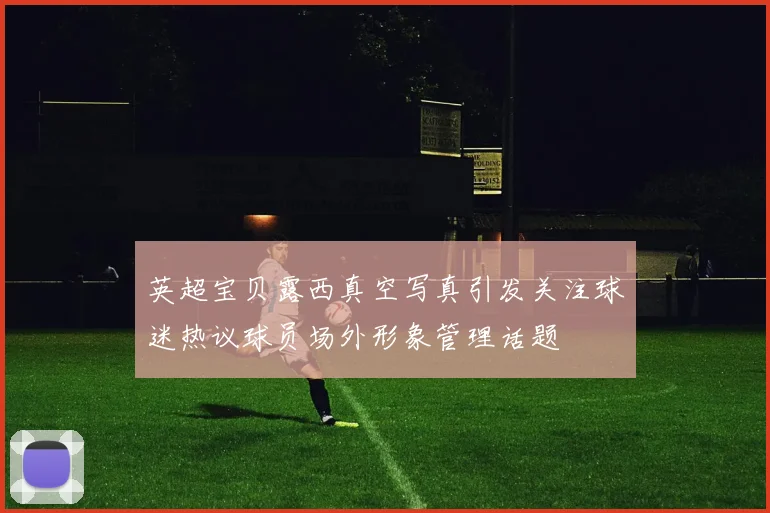 英超宝贝露西真空写真引发关注球迷热议球员场外形象管理话题