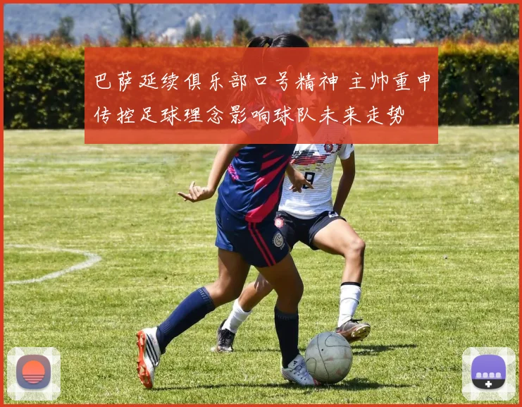 巴萨延续俱乐部口号精神 主帅重申传控足球理念影响球队未来走势