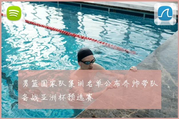 男篮国家队集训名单公布乔帅带队备战亚洲杯预选赛