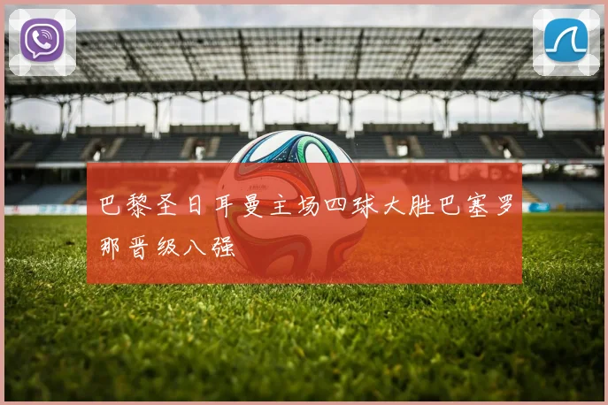 巴黎圣日耳曼主场四球大胜巴塞罗那晋级八强