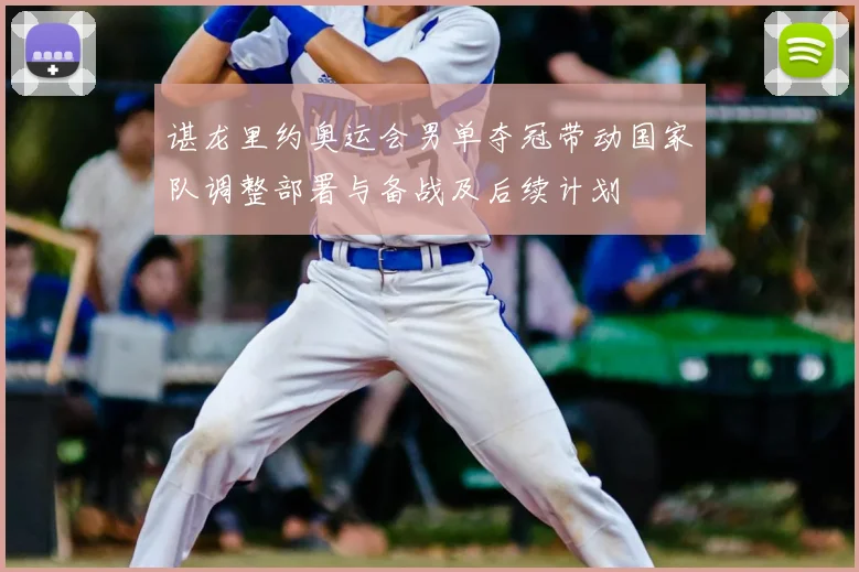 谌龙里约奥运会男单夺冠带动国家队调整部署与备战及后续计划