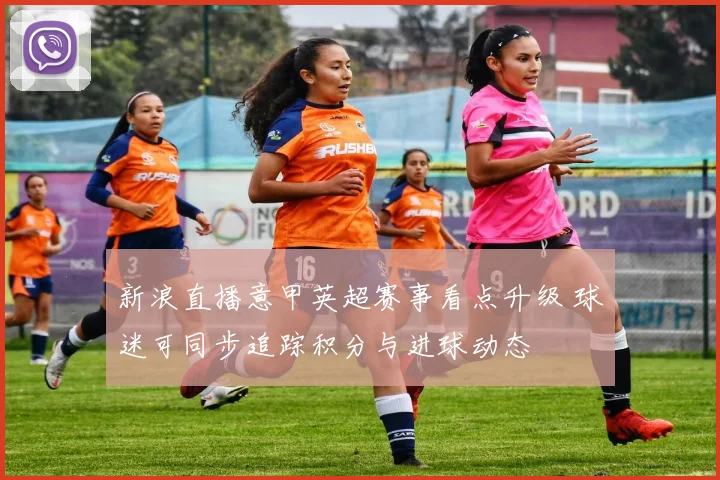 新浪直播意甲英超赛事看点升级 球迷可同步追踪积分与进球动态