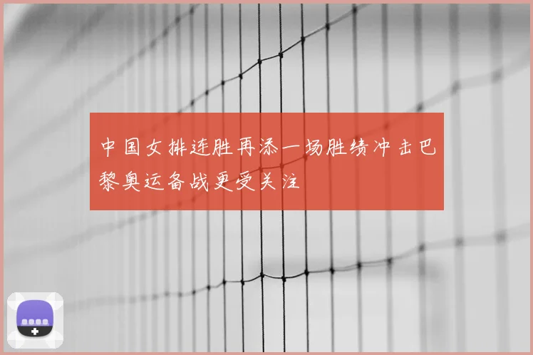中国女排连胜再添一场胜绩冲击巴黎奥运备战更受关注