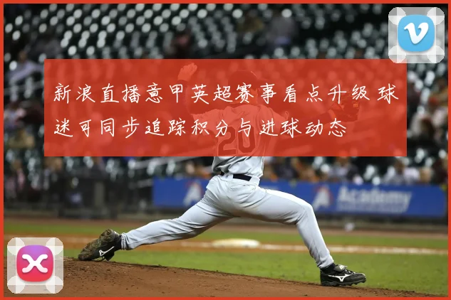 新浪直播意甲英超赛事看点升级 球迷可同步追踪积分与进球动态