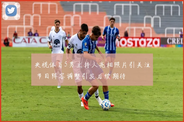 央视体育5男主持人亮相照片引关注 节目阵容调整引发后续期待