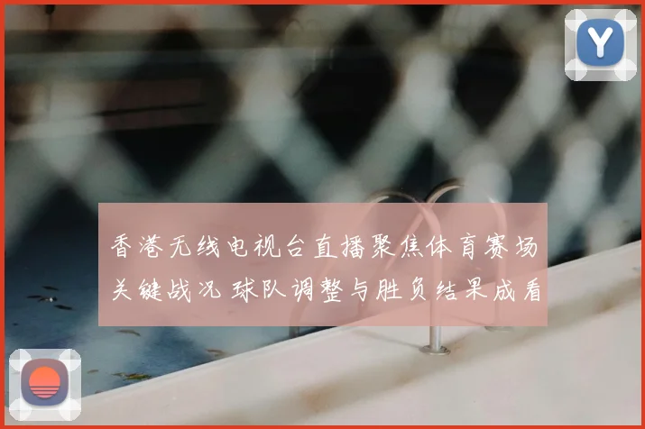 香港无线电视台直播聚焦体育赛场关键战况 球队调整与胜负结果成看点