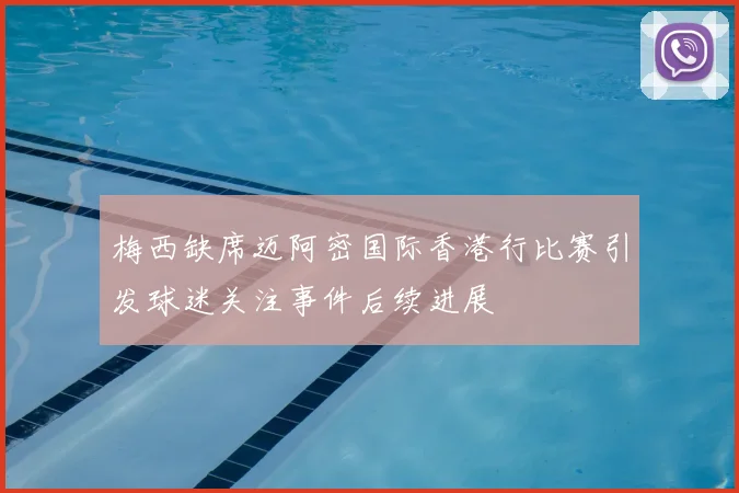 梅西缺席迈阿密国际香港行比赛引发球迷关注事件后续进展