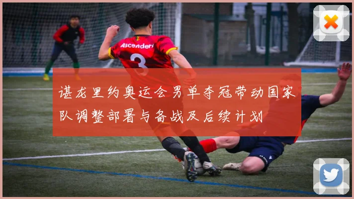 谌龙里约奥运会男单夺冠带动国家队调整部署与备战及后续计划