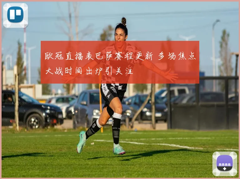 欧冠直播表巴萨赛程更新 多场焦点大战时间出炉引关注