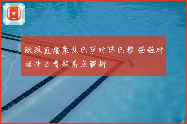 欧冠直播聚焦巴萨对阵巴黎 强强对话冲击晋级看点解析