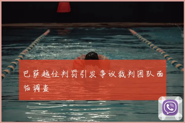 巴萨越位判罚引发争议裁判团队面临调查