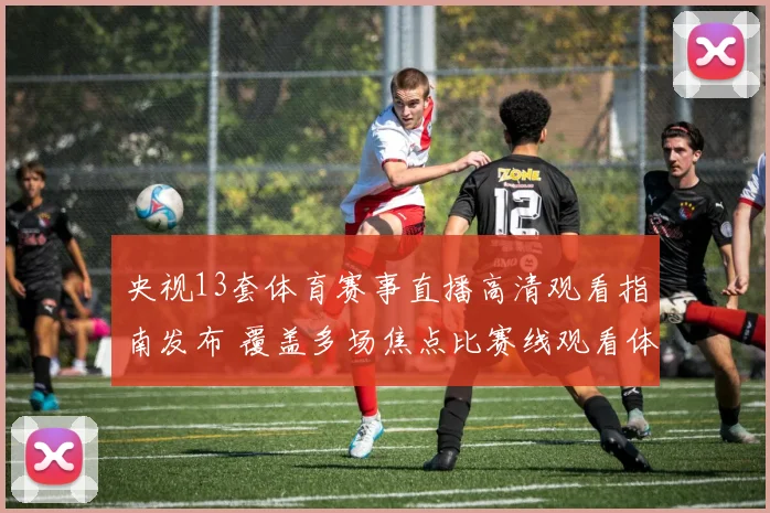 央视13套体育赛事直播高清观看指南发布 覆盖多场焦点比赛线观看体验升级