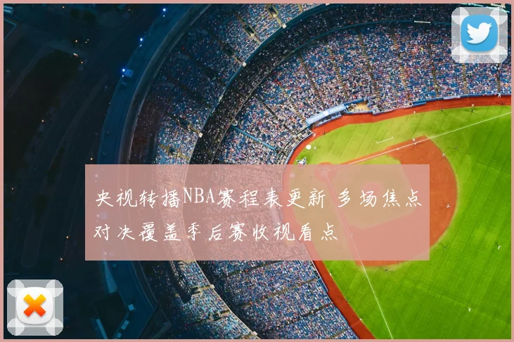 央视转播NBA赛程表更新 多场焦点对决覆盖季后赛收视看点