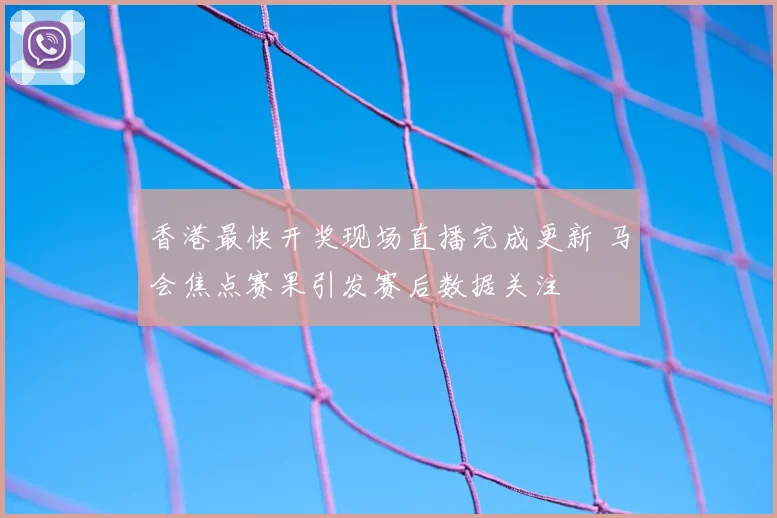 香港最快开奖现场直播完成更新 马会焦点赛果引发赛后数据关注
