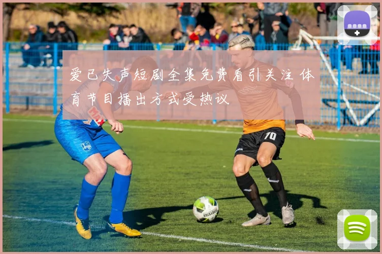 爱已失声短剧全集免费看引关注 体育节目播出方式受热议