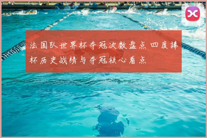 法国队世界杯夺冠次数盘点 四度捧杯历史战绩与夺冠核心看点