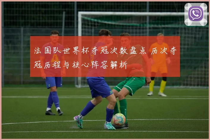 法国队世界杯夺冠次数盘点 历次夺冠历程与核心阵容解析